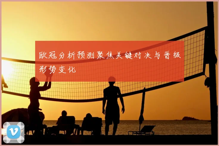 欧冠分析预测聚焦关键对决与晋级形势变化
