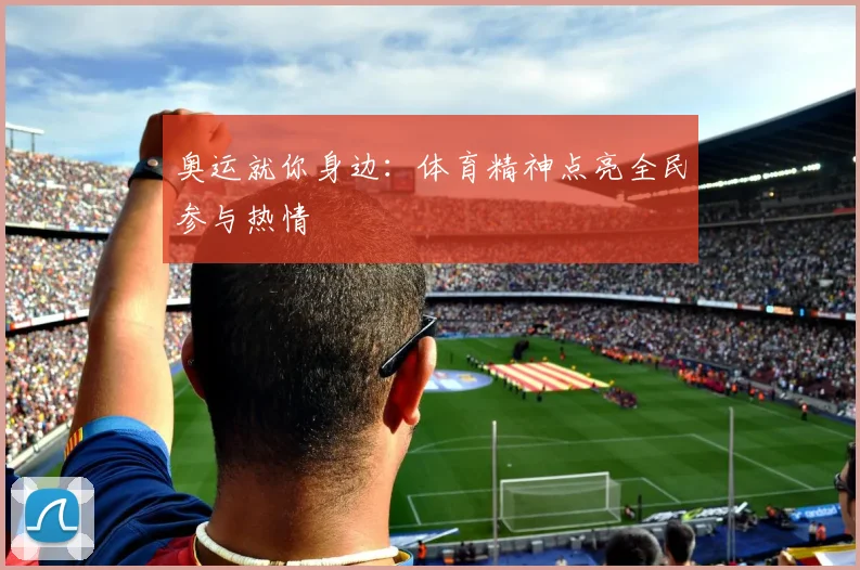 奥运就你身边:体育精神点亮全民参与热情