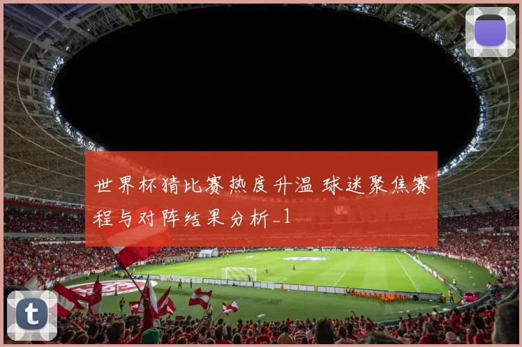 世界杯猜比赛热度升温 球迷聚焦赛程与对阵结果分析_1