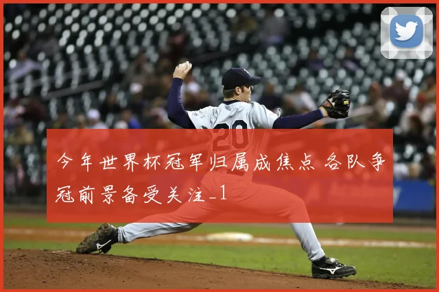 今年世界杯冠军归属成焦点 各队争冠前景备受关注_1