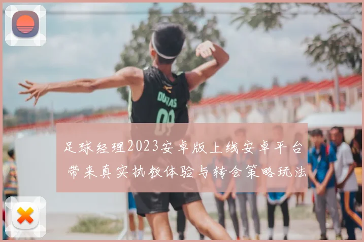 足球经理2023安卓版上线安卓平台 带来真实执教体验与转会策略玩法