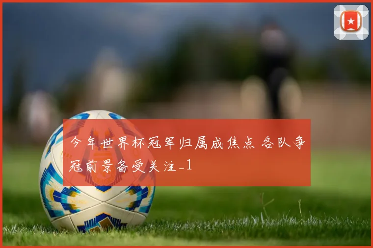 今年世界杯冠军归属成焦点 各队争冠前景备受关注_1