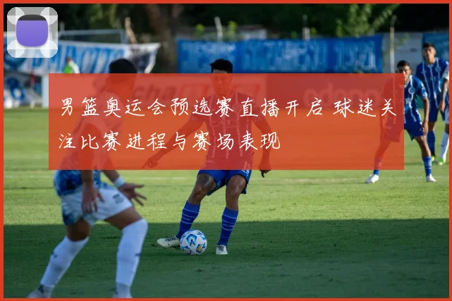 男篮奥运会预选赛直播开启 球迷关注比赛进程与赛场表现