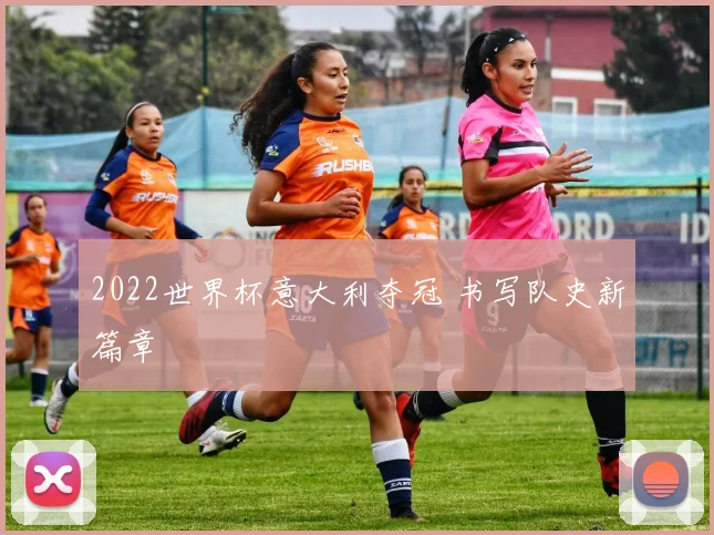 2022世界杯意大利夺冠 书写队史新篇章