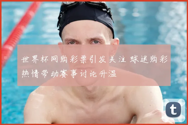 世界杯网购彩票引发关注 球迷购彩热情带动赛事讨论升温