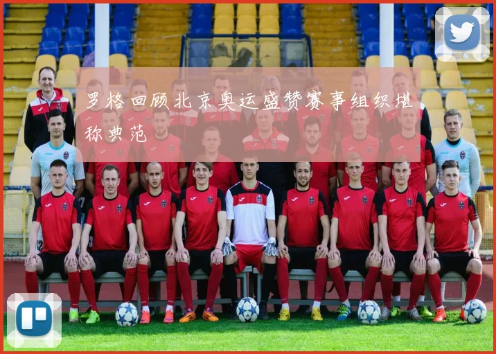 罗格回顾北京奥运盛赞赛事组织堪称典范