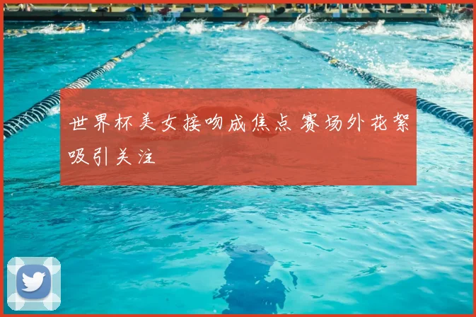世界杯美女接吻成焦点 赛场外花絮吸引关注