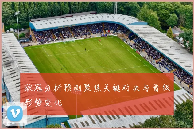 欧冠分析预测聚焦关键对决与晋级形势变化