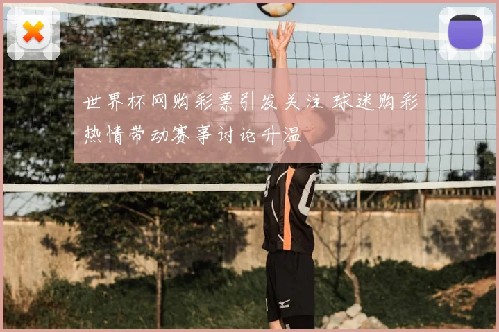 世界杯网购彩票引发关注 球迷购彩热情带动赛事讨论升温