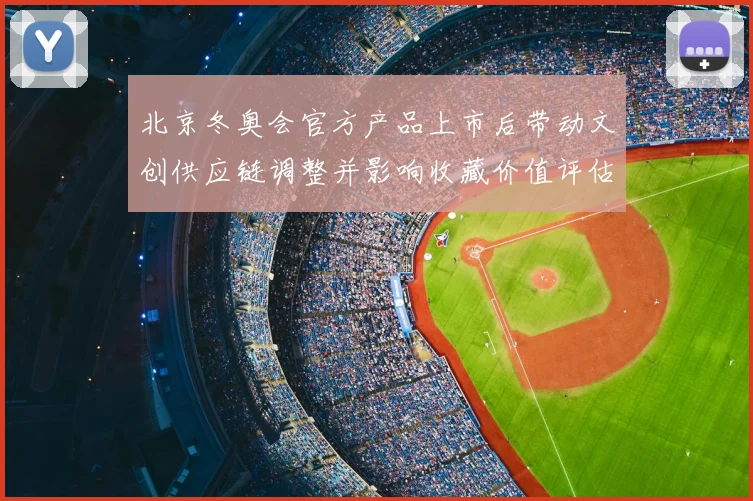 北京冬奥会官方产品上市后带动文创供应链调整并影响收藏价值评估
