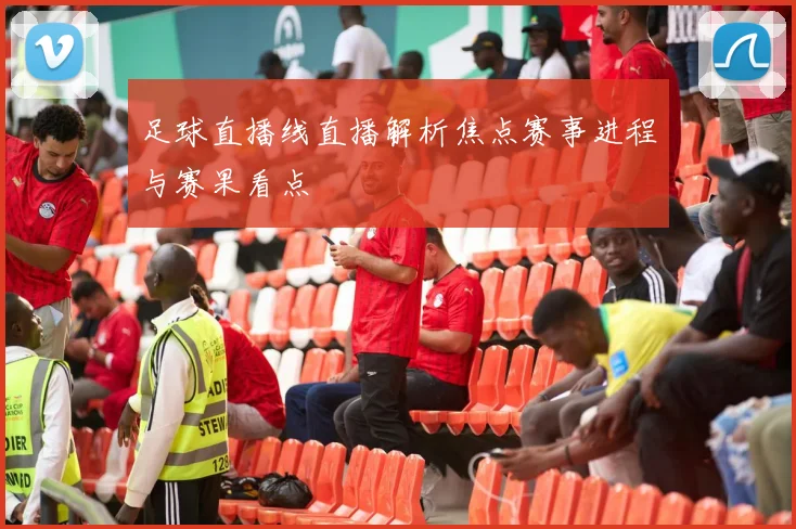 足球直播线直播解析焦点赛事进程与赛果看点
