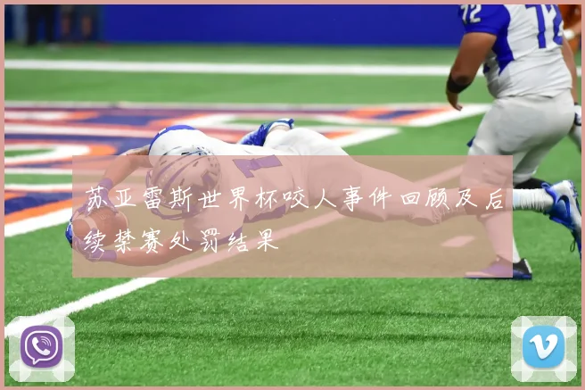 苏亚雷斯世界杯咬人事件回顾及后续禁赛处罚结果