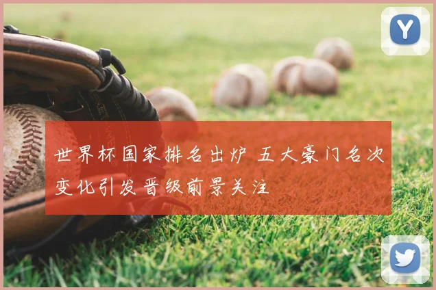 世界杯国家排名出炉 五大豪门名次变化引发晋级前景关注