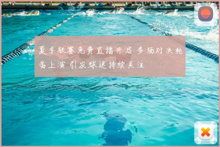 夏季联赛免费直播开启 多场对决轮番上演 引发球迷持续关注