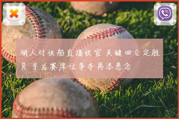 湖人对快船直播收官 关键回合定胜负 季后赛席位争夺再添悬念