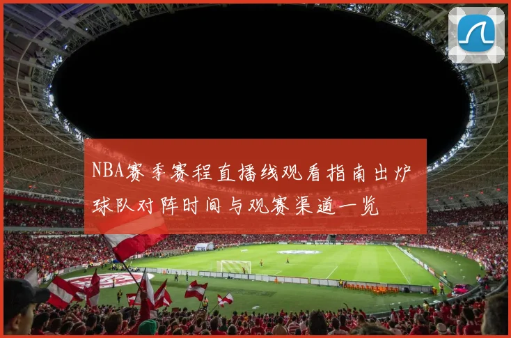 NBA赛季赛程直播线观看指南出炉 球队对阵时间与观赛渠道一览