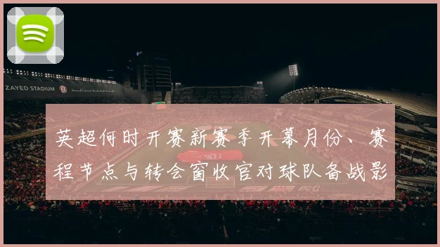 英超何时开赛新赛季开幕月份、赛程节点与转会窗收官对球队备战影响