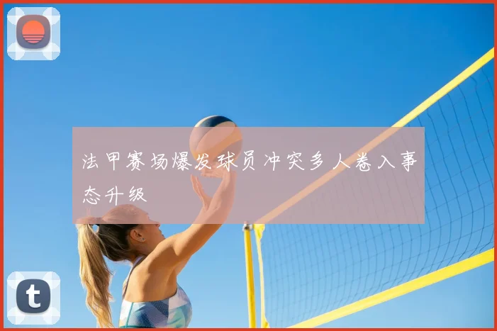 法甲赛场爆发球员冲突多人卷入事态升级