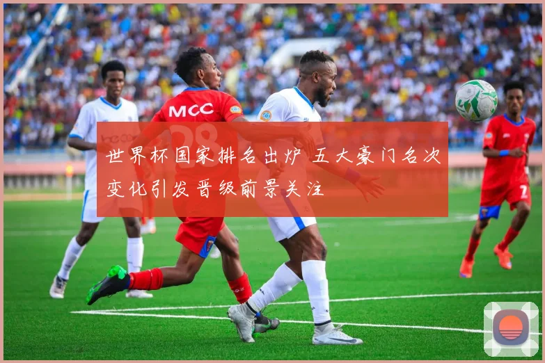 世界杯国家排名出炉 五大豪门名次变化引发晋级前景关注