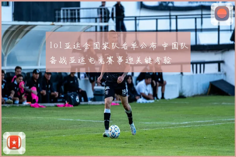 lol亚运会国家队名单公布 中国队备战亚运电竞赛事迎关键考验