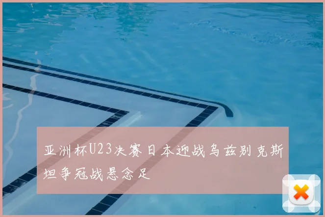 亚洲杯U23决赛日本迎战乌兹别克斯坦争冠战悬念足