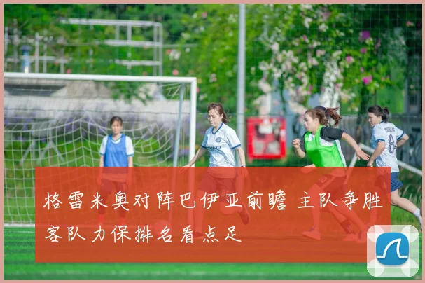 格雷米奥对阵巴伊亚前瞻 主队争胜客队力保排名看点足
