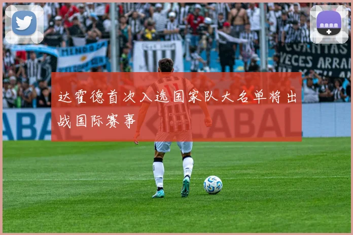 达霍德首次入选国家队大名单将出战国际赛事