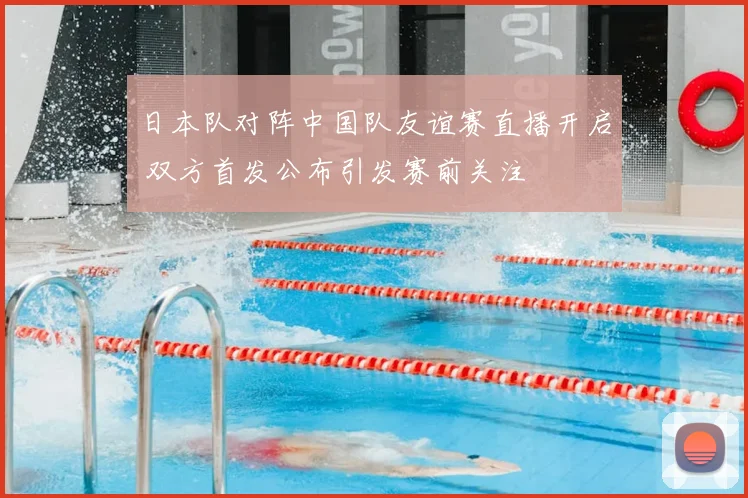 日本队对阵中国队友谊赛直播开启 双方首发公布引发赛前关注