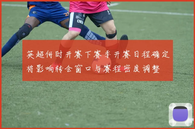 英超何时开赛下赛季开赛日程确定将影响转会窗口与赛程密度调整