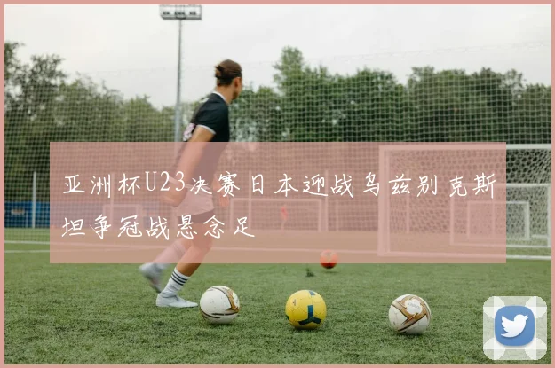 亚洲杯U23决赛日本迎战乌兹别克斯坦争冠战悬念足