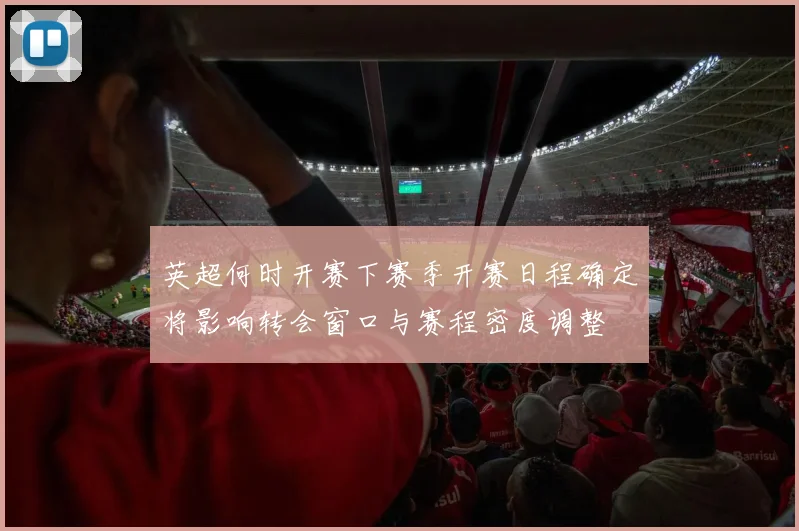 英超何时开赛下赛季开赛日程确定将影响转会窗口与赛程密度调整