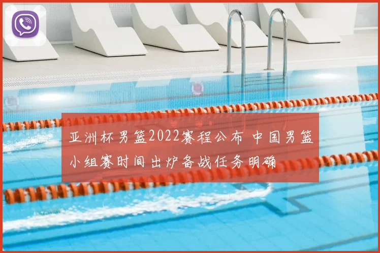 亚洲杯男篮2022赛程公布 中国男篮小组赛时间出炉备战任务明确