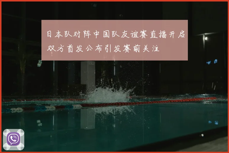 日本队对阵中国队友谊赛直播开启 双方首发公布引发赛前关注