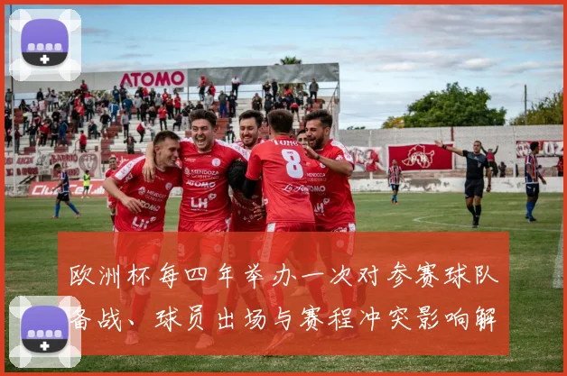 欧洲杯每四年举办一次对参赛球队备战、球员出场与赛程冲突影响解读