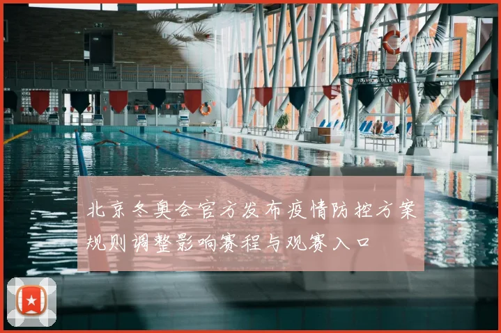 北京冬奥会官方发布疫情防控方案规则调整影响赛程与观赛入口