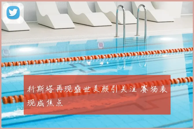科斯塔再现盛世美颜引关注 赛场表现成焦点