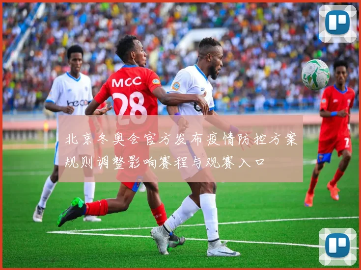 北京冬奥会官方发布疫情防控方案规则调整影响赛程与观赛入口
