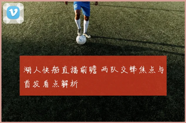 湖人快船直播前瞻 两队交锋焦点与首发看点解析