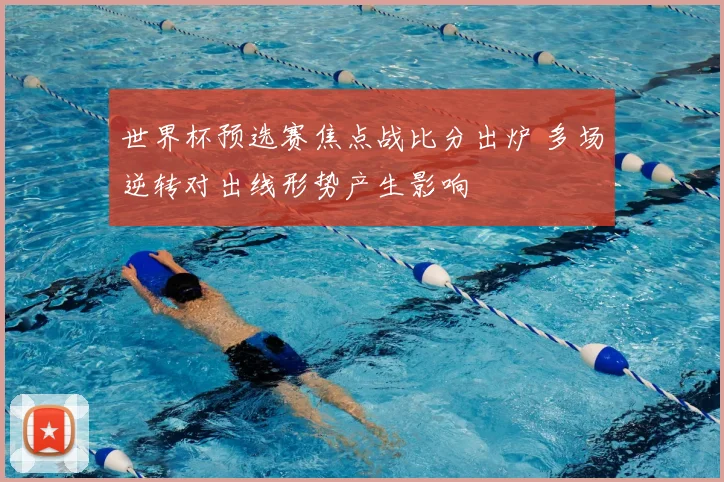 世界杯预选赛焦点战比分出炉 多场逆转对出线形势产生影响