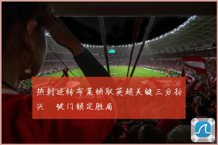 热刺逆转布莱顿取英超关键三分孙兴慜破门锁定胜局