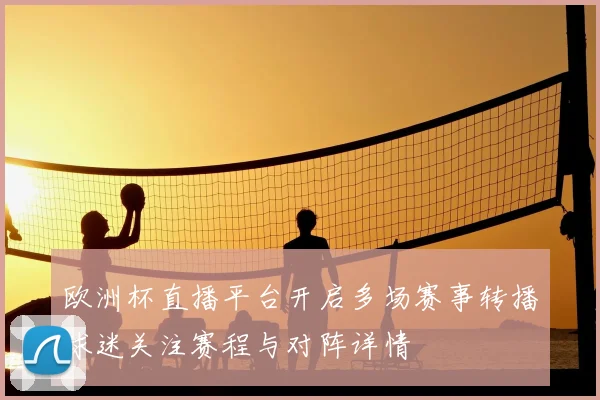 欧洲杯直播平台开启多场赛事转播球迷关注赛程与对阵详情