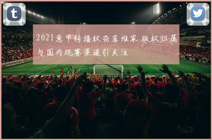 2021意甲转播权花落谁家 版权归属与国内观赛渠道引关注