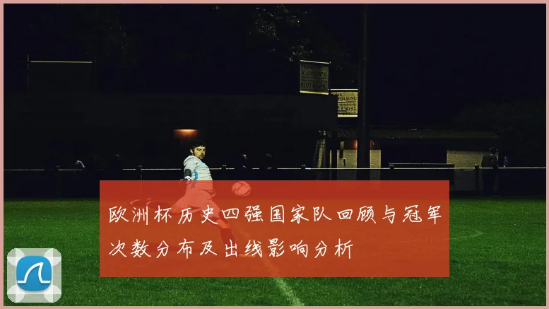 欧洲杯历史四强国家队回顾与冠军次数分布及出线影响分析