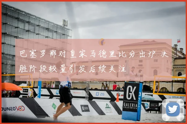 巴塞罗那对皇家马德里比分出炉 决胜阶段较量引发后续关注