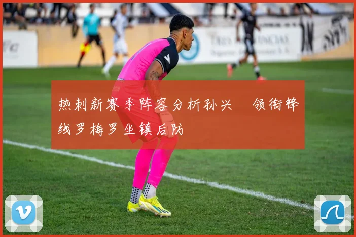 热刺新赛季阵容分析孙兴慜领衔锋线罗梅罗坐镇后防