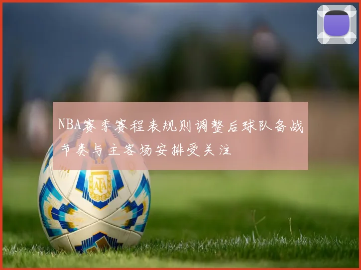 NBA赛季赛程表规则调整后球队备战节奏与主客场安排受关注