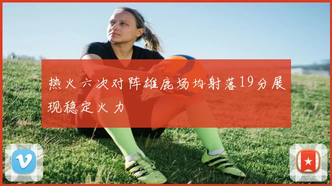 热火六次对阵雄鹿场均射落19分展现稳定火力
