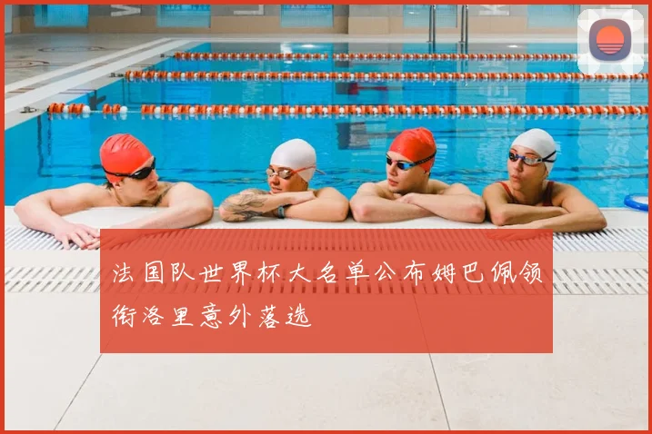 法国队世界杯大名单公布姆巴佩领衔洛里意外落选