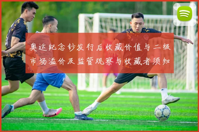 奥运纪念钞发行后收藏价值与二级市场溢价及监管观察与收藏者须知