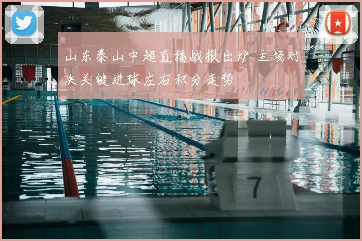 山东泰山中超直播战报出炉 主场对决关键进球左右积分走势
